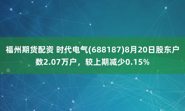 福州期货配资 时代电气(688187)8月20日股东户数2.07万户，较上期减少0.15%
