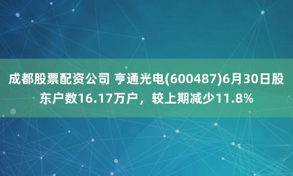 成都股票配资公司 亨通光电(600487)6月30日股东户数16.17万户，较上期减少11.8%