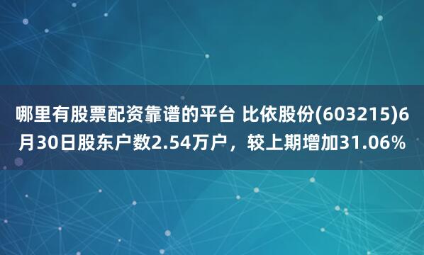 哪里有股票配资靠谱的平台 比依股份(603215)6月30日股东户数2.54万户，较上期增加31.06%