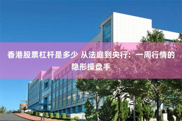 香港股票杠杆是多少 从法庭到央行：一周行情的隐形操盘手