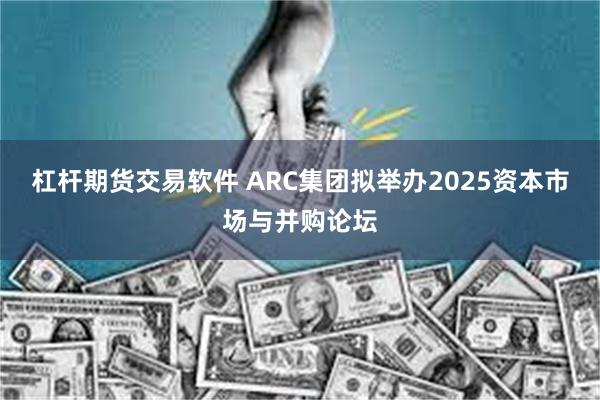 杠杆期货交易软件 ARC集团拟举办2025资本市场与并购论坛