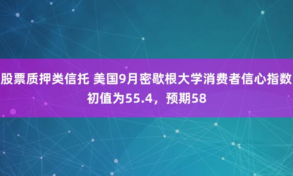 股票质押类信托 美国9月密歇根大学消费者信心指数初值为55.4，预期58