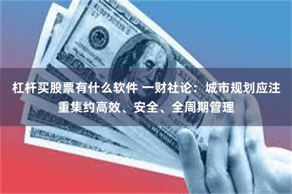 杠杆买股票有什么软件 一财社论：城市规划应注重集约高效、安全、全周期管理