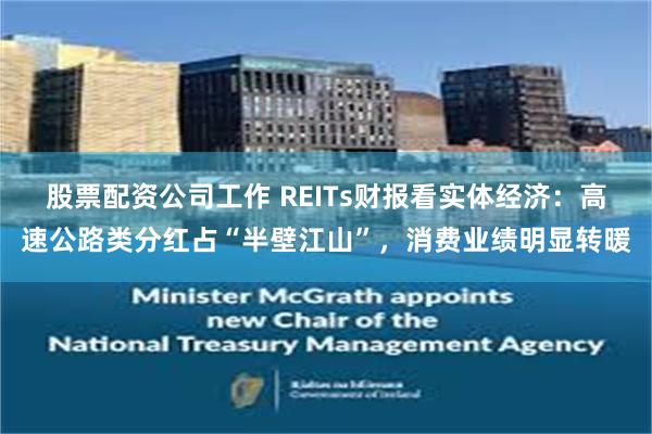 股票配资公司工作 REITs财报看实体经济：高速公路类分红占“半壁江山”，消费业绩明显转暖