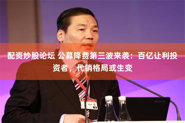 配资炒股论坛 公募降费第三波来袭：百亿让利投资者，代销格局或生变
