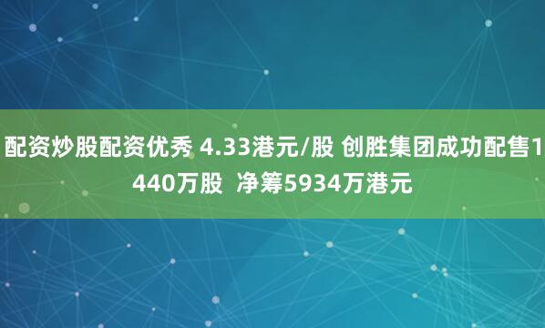 配资炒股配资优秀 4.33港元/股 创胜集团成功配售1440万股  净筹5934万港元