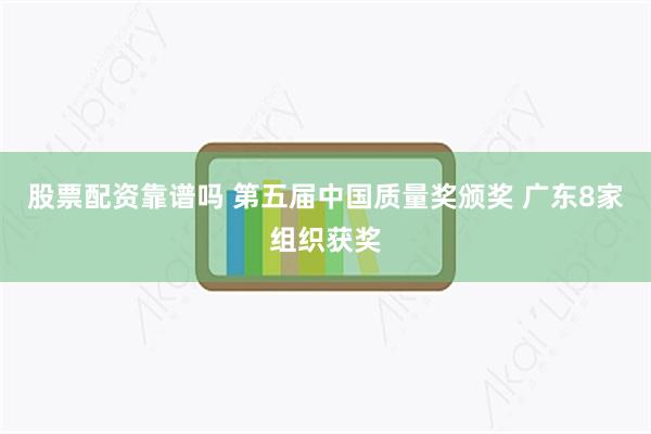 股票配资靠谱吗 第五届中国质量奖颁奖 广东8家组织获奖